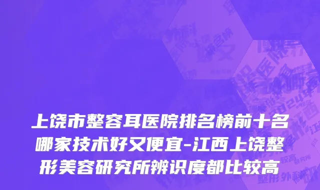上饶市整容耳医院排名榜前十名哪家技术好又便宜-江西上饶整形美容研究所辨识度都比较高