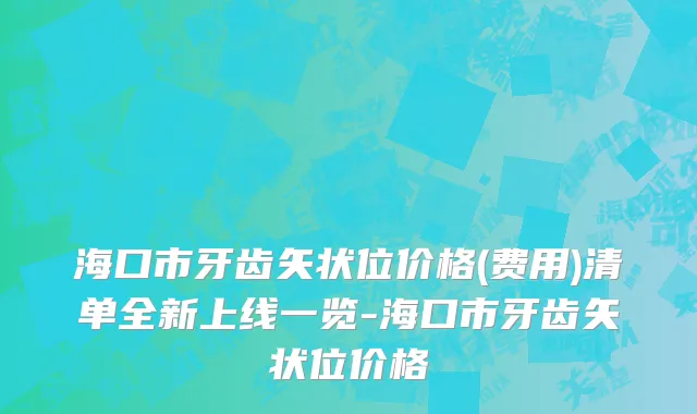 海口市牙齿矢状位价格(费用)清单全新上线一览-海口市牙齿矢状位价格