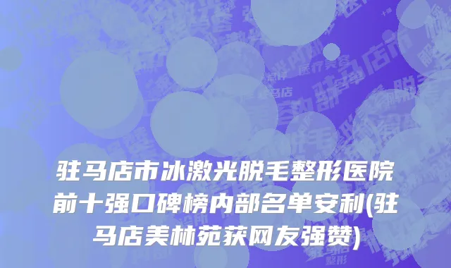 驻马店市冰激光脱毛整形医院前十强口碑榜内部名单安利(驻马店美林苑获网友强赞)