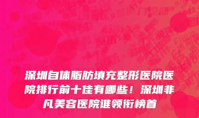 深圳自体脂肪填充整形医院医院排行前十佳有哪些!深圳非凡美容医院谁领衔榜首