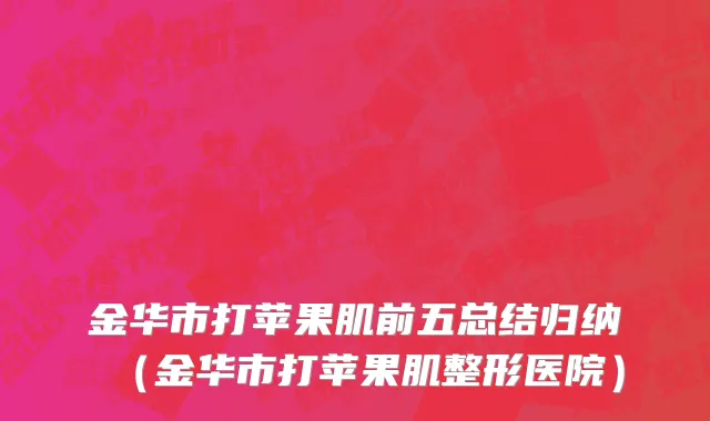 金华市打苹果肌前五总结归纳（金华市打苹果肌整形医院）