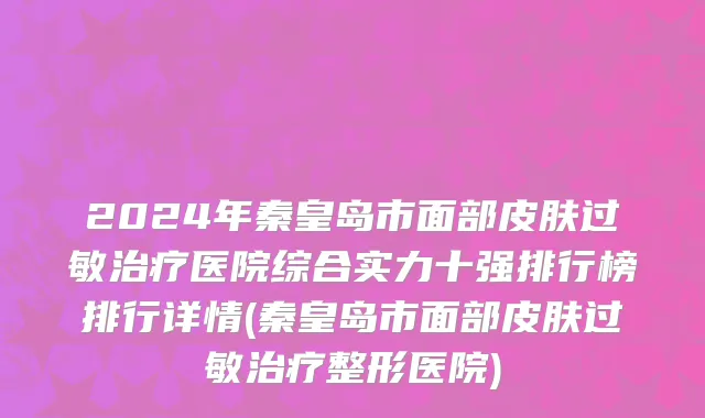 2024年秦皇岛市面部皮肤过敏治疗医院综合实力十强排行榜排行详情(秦皇岛市面部皮肤过敏治疗整形医院)