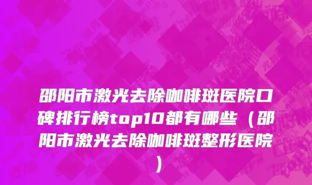 邵阳市激光去除咖啡斑医院口碑排行榜top10都有哪些（邵阳市激光去除咖啡斑整形医院）