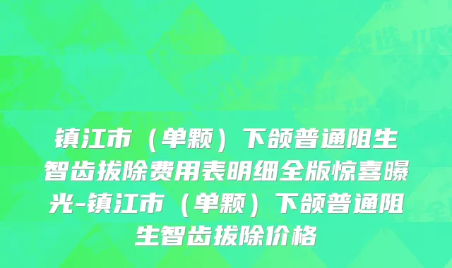 镇江市（单颗）下颌普通阻生智齿拔除费用表明细全版惊喜曝光-镇江市（单颗）下颌普通阻生智齿拔除价格