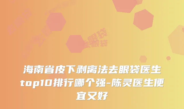 海南省皮下剥离法去眼袋医生top10排行哪个强-陈灵医生便宜又好