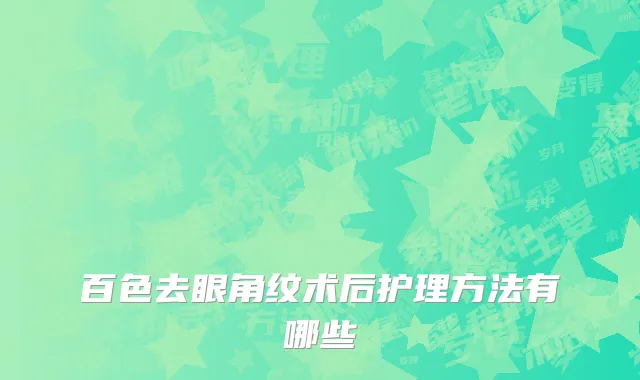 百色去眼角纹术后护理方法有哪些
