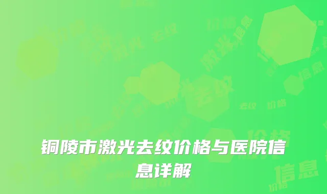 铜陵市激光去纹价格与医院信息详解