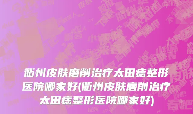 衢州皮肤磨削治疗太田痣整形医院哪家好(衢州皮肤磨削治疗太田痣整形医院哪家好)