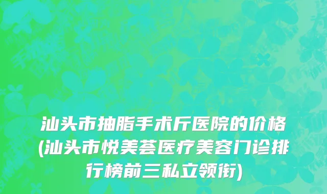 汕头市抽脂手术斤医院的价格(汕头市悦美荟医疗美容门诊排行榜前三私立领衔)