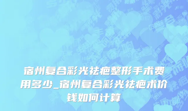 宿州复合彩光祛疤整形手术费用多少_宿州复合彩光祛疤术价钱如何计算