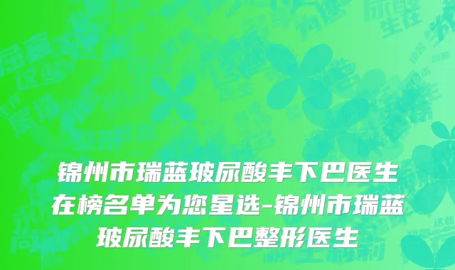 锦州市瑞蓝玻尿酸丰下巴医生在榜名单为您星选-锦州市瑞蓝玻尿酸丰下巴整形医生