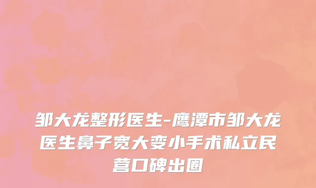 邹大龙整形医生-鹰潭市邹大龙医生鼻子宽大变小手术私立民营口碑出圈