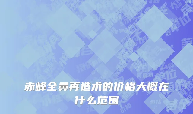赤峰全鼻再造术的价格大概在什么范围