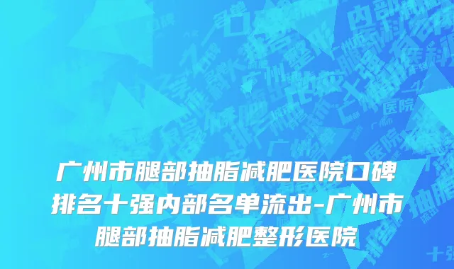 广州市腿部抽脂减肥医院口碑排名十强内部名单流出-广州市腿部抽脂减肥整形医院