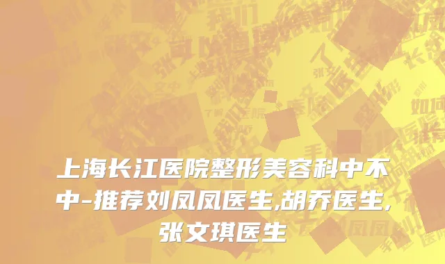 上海长江医院整形美容科中不中-推荐刘凤凤医生,胡乔医生,张文琪医生