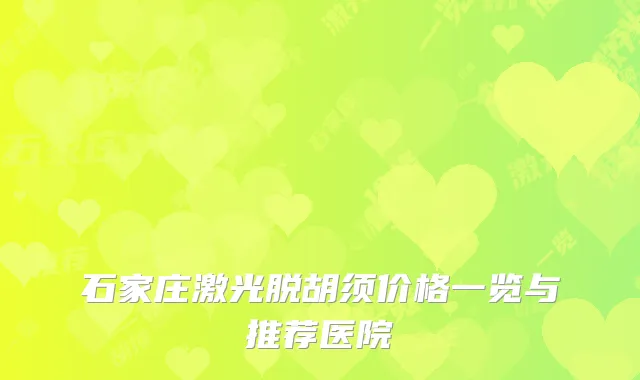石家庄激光脱胡须价格一览与推荐医院