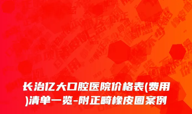 长治亿大口腔医院价格表(费用)清单一览-附正畸橡皮圈案例