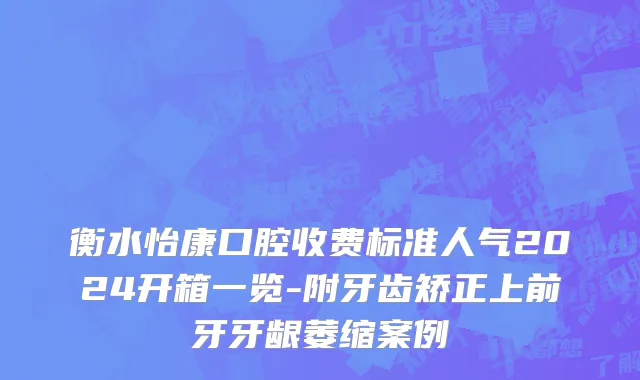 衡水怡康口腔收费标准人气2024开箱一览-附牙齿矫正上前牙牙龈萎缩案例