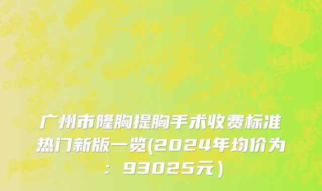 广州市隆胸提胸手术收费标准热门新版一览(2024年均价为：93025元）