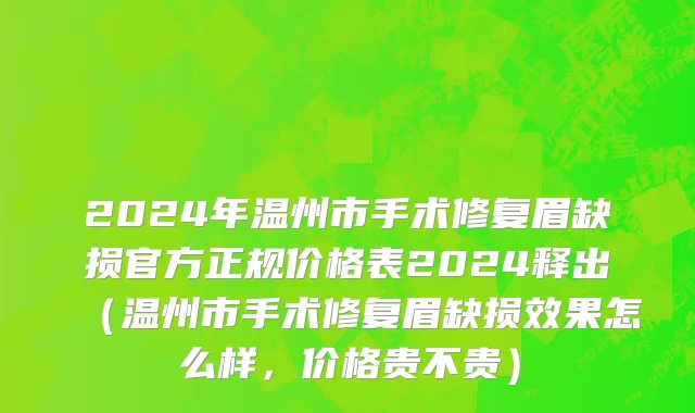 2024年温州市手术修复眉缺损官方正规价格表2024释出（温州市手术修复眉缺损效果怎么样，价格贵不贵）