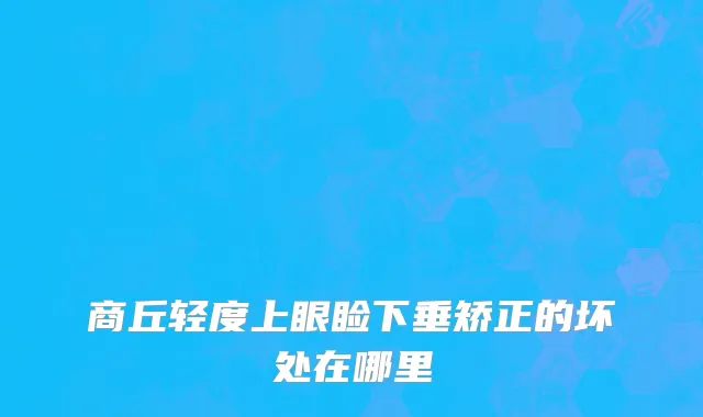 商丘轻度上眼睑下垂矫正的坏处在哪里