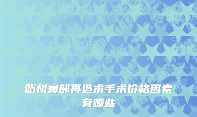 衢州鼻部再造术手术价格因素有哪些