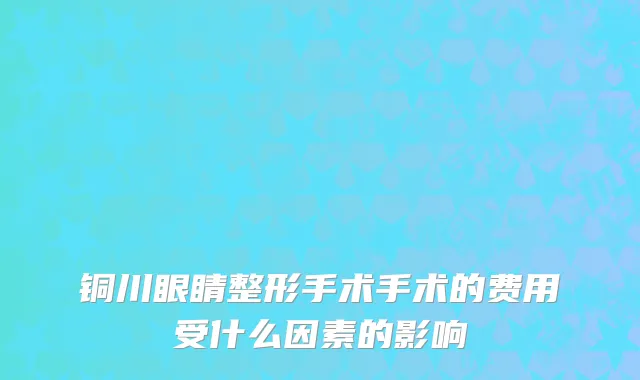 铜川眼睛整形手术手术的费用受什么因素的影响