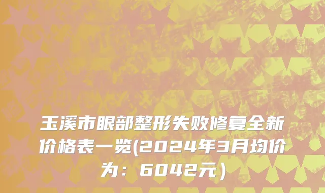 玉溪市眼部整形失败修复全新价格表一览(2024年3月均价为：6042元）