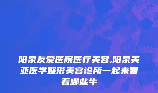 阳泉友爱医院医疗美容,阳泉美亚医学整形美容诊所一起来看看哪些牛
