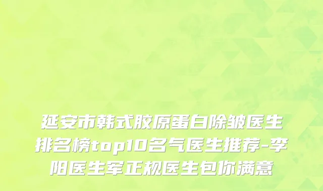 延安市韩式胶原蛋白除皱医生排名榜top10名气医生推荐-李阳医生军正规医生包你满意