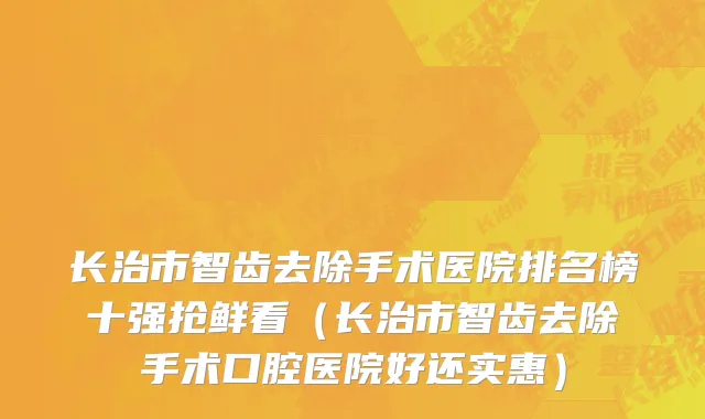 长治市智齿去除手术医院排名榜十强抢鲜看（长治市智齿去除手术口腔医院好还实惠）