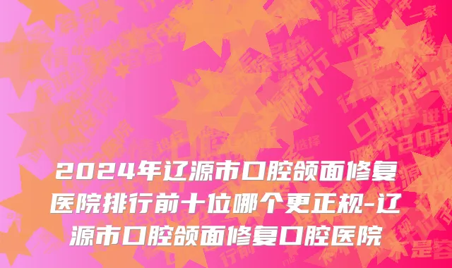 2024年辽源市口腔颌面修复医院排行前十位哪个更正规-辽源市口腔颌面修复口腔医院