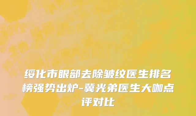 绥化市眼部去除皱纹医生排名榜强势出炉-冀光弟医生大咖点评对比