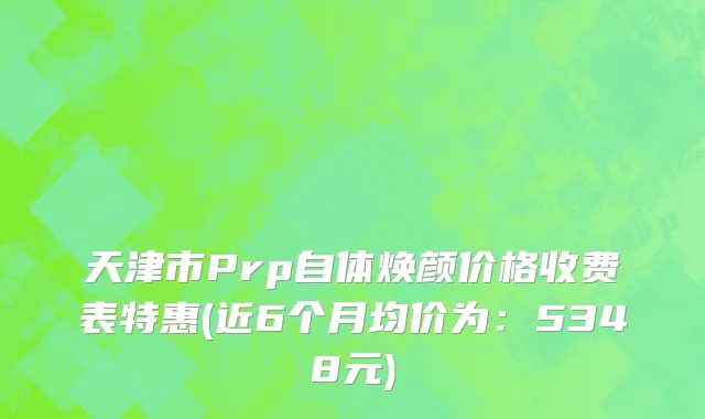 天津市Prp自体焕颜价格收费表特惠(近6个月均价为：5348元)