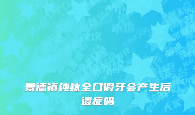 景德镇纯钛全口假牙会产生后遗症吗