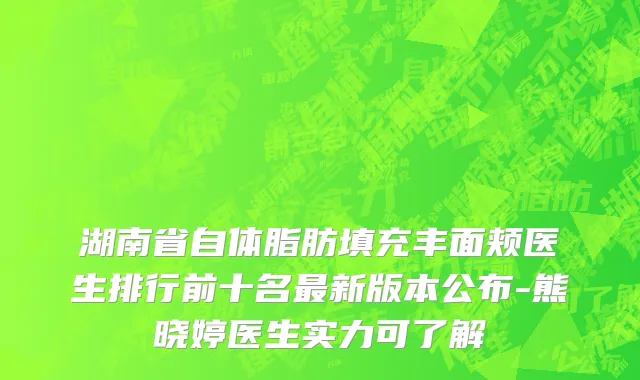 湖南省自体脂肪填充丰面颊医生排行前十名最新版本公布-熊晓婷医生实力可了解