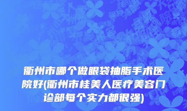衢州市哪个做眼袋抽脂手术医院好(衢州市桂美人医疗美容门诊部每个实力都很强)