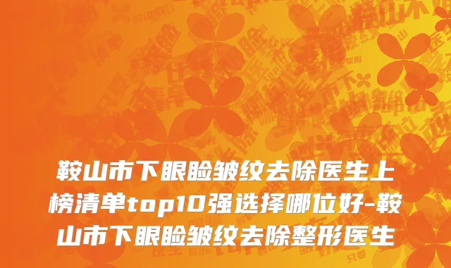 鞍山市下眼睑皱纹去除医生上榜清单top10强选择哪位好-鞍山市下眼睑皱纹去除整形医生