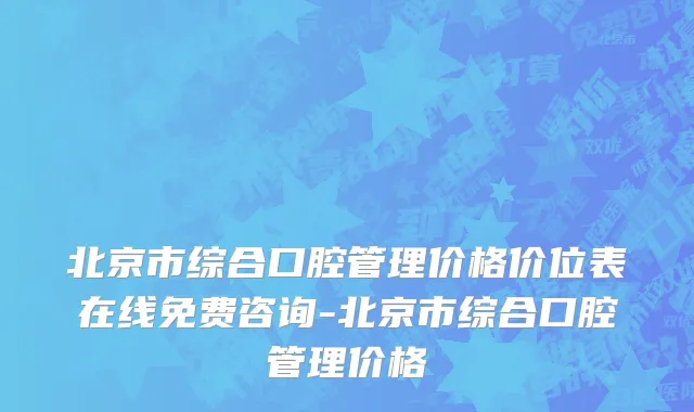 北京市综合口腔管理价格价位表在线免费咨询-北京市综合口腔管理价格