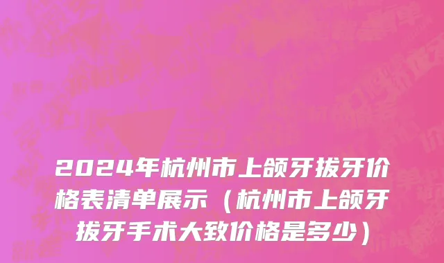 2024年杭州市上颌牙拔牙价格表清单展示（杭州市上颌牙拔牙手术大致价格是多少）