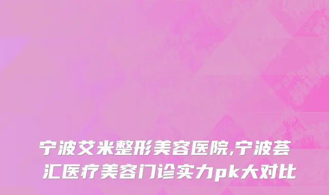 宁波艾米整形美容医院,宁波荟嫄汇医疗美容门诊实力pk大对比