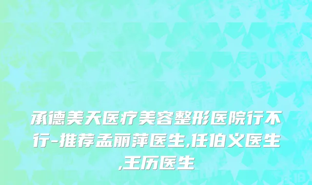 承德美天医疗美容整形医院行不行-推荐孟丽萍医生,任伯义医生,王历医生