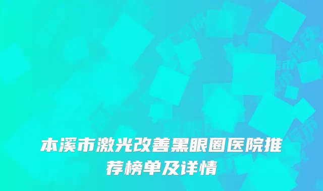 本溪市激光改善黑眼圈医院推荐榜单及详情