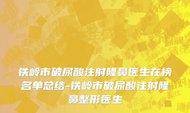 铁岭市破尿酸注射隆鼻医生在榜名单总结-铁岭市破尿酸注射隆鼻整形医生