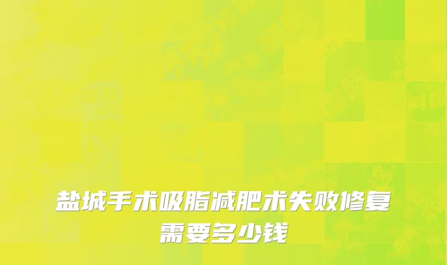 盐城手术吸脂减肥术失败修复需要多少钱