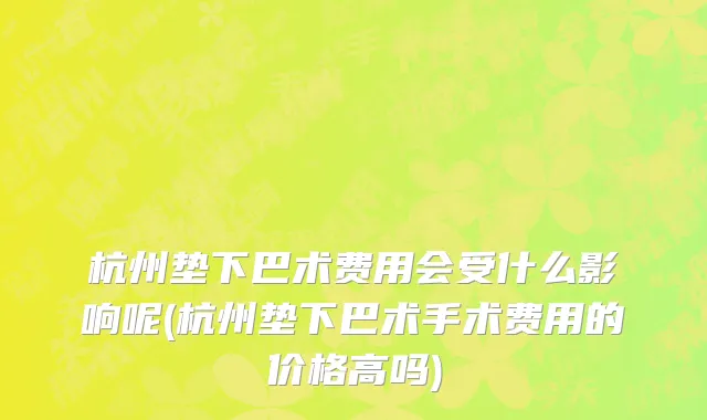 杭州垫下巴术费用会受什么影响呢(杭州垫下巴术手术费用的价格高吗)