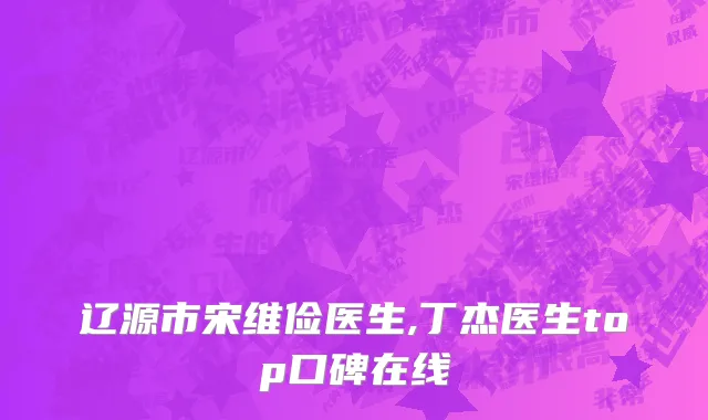 辽源市宋维俭医生,丁杰医生top口碑在线