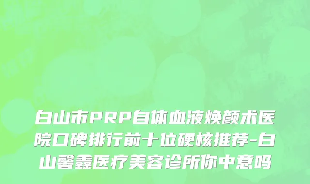 白山市PRP自体血液焕颜术医院口碑排行前十位硬核推荐-白山馨鑫医疗美容诊所你中意吗