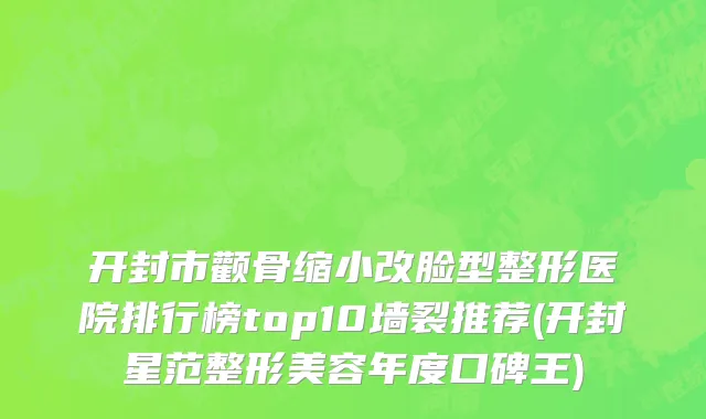 开封市颧骨缩小改脸型整形医院排行榜top10墙裂推荐(开封星范整形美容年度口碑王)