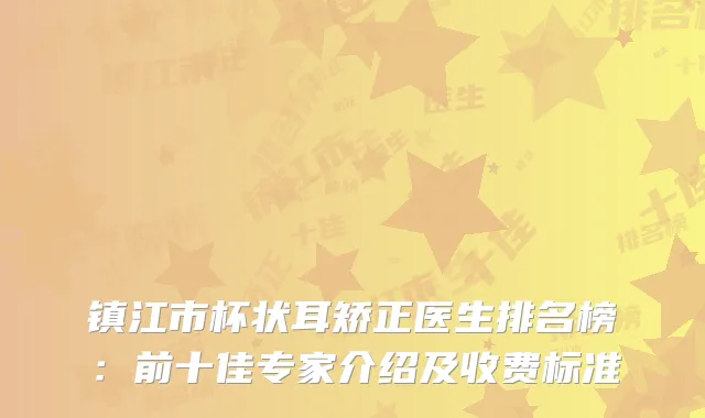 镇江市杯状耳矫正医生排名榜：前十佳专家介绍及收费标准